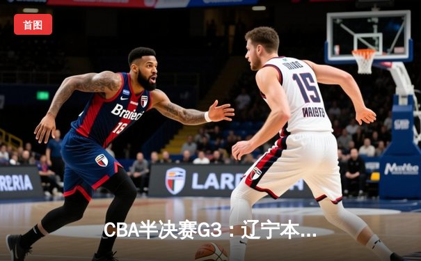 CBA半决赛G3：辽宁本钢加时险胜广东宏远 赵继伟33分导演22分惊天逆转