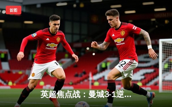 英超焦点战：曼城3-1逆转曼联 哈兰德双响领跑射手榜