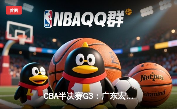 CBA半决赛G3：广东宏远加时险胜辽宁 周琦26+18制霸内线