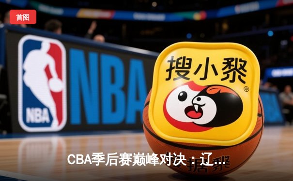 CBA季后赛巅峰对决：辽宁本钢加时险胜广东宏远 赵继伟砍28分16助攻创个人纪录