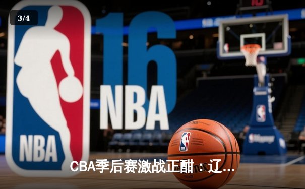 CBA季后赛激战正酣：辽宁本钢逆转广东宏远，赵继伟末节主宰比赛 - 3