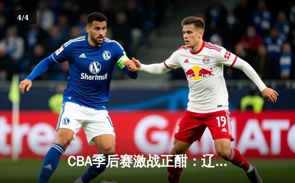 CBA季后赛激战正酣：辽宁本钢逆转广东宏远，赵继伟末节主宰比赛 - 4