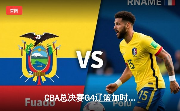 CBA总决赛G4辽篮加时逆转广东 赵继伟砍30+10夺赛点