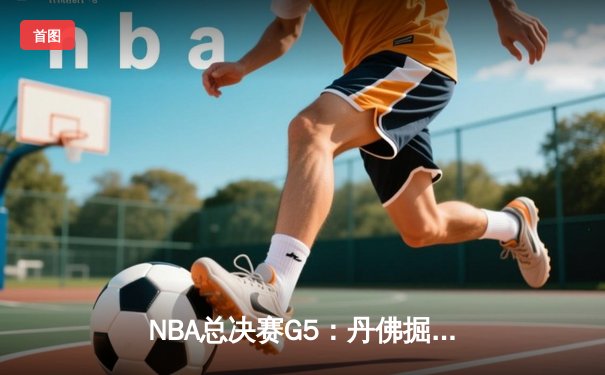 NBA总决赛G5：丹佛掘金逆转迈阿密热火，约基奇三双锁定天王山
