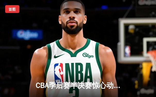 CBA季后赛半决赛惊心动魄 广东宏远加时赛逆转辽宁本钢