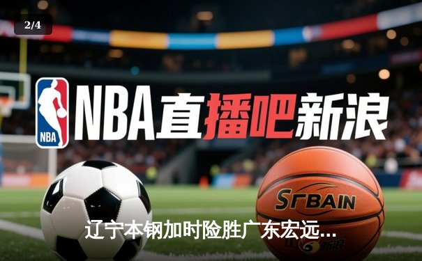 辽宁本钢加时险胜广东宏远 CBA半决赛上演史诗级对决 - 2