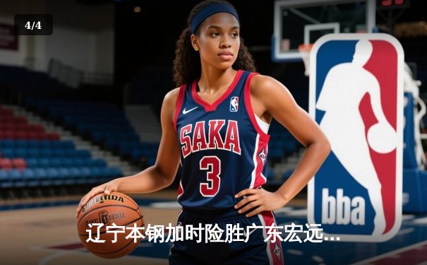 辽宁本钢加时险胜广东宏远 CBA半决赛上演史诗级对决 - 4