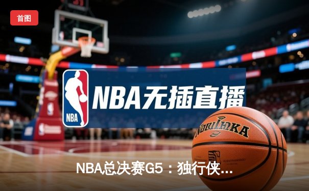 NBA总决赛G5：独行侠绝境逆转凯尔特人 东契奇三双率队续命