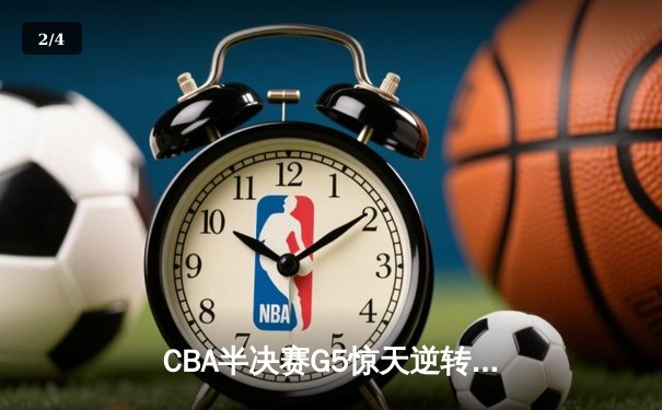 CBA半决赛G5惊天逆转！辽宁本钢加时险胜广东宏远晋级总决赛 - 2