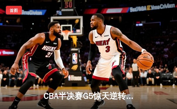 CBA半决赛G5惊天逆转！辽宁本钢加时险胜广东宏远晋级总决赛